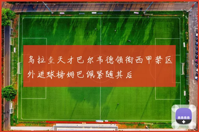 乌拉圭天才巴尔韦德领衔西甲禁区外进球榜姆巴佩紧随其后