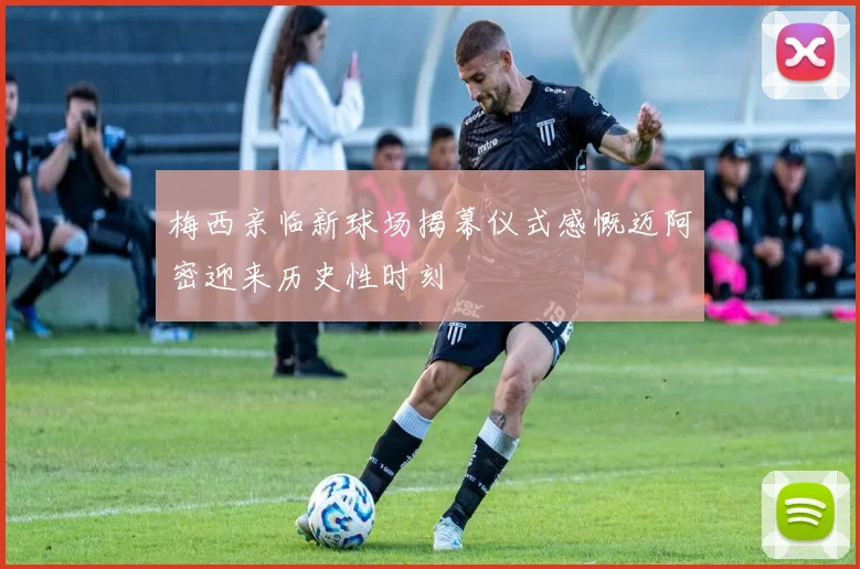 梅西亲临新球场揭幕仪式感慨迈阿密迎来历史性时刻