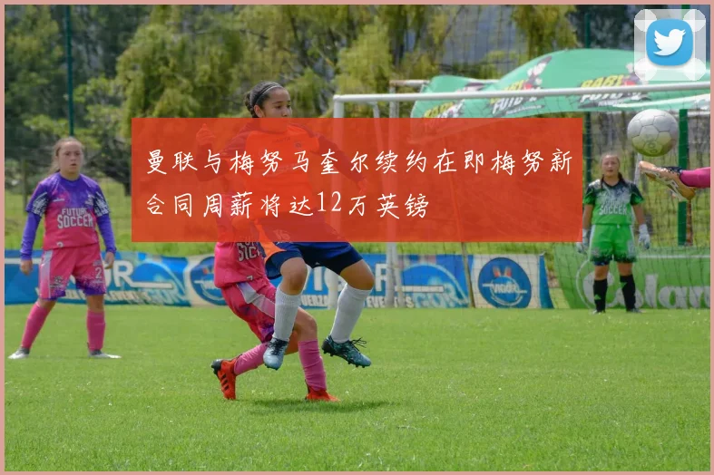 曼联与梅努马奎尔续约在即梅努新合同周薪将达12万英镑