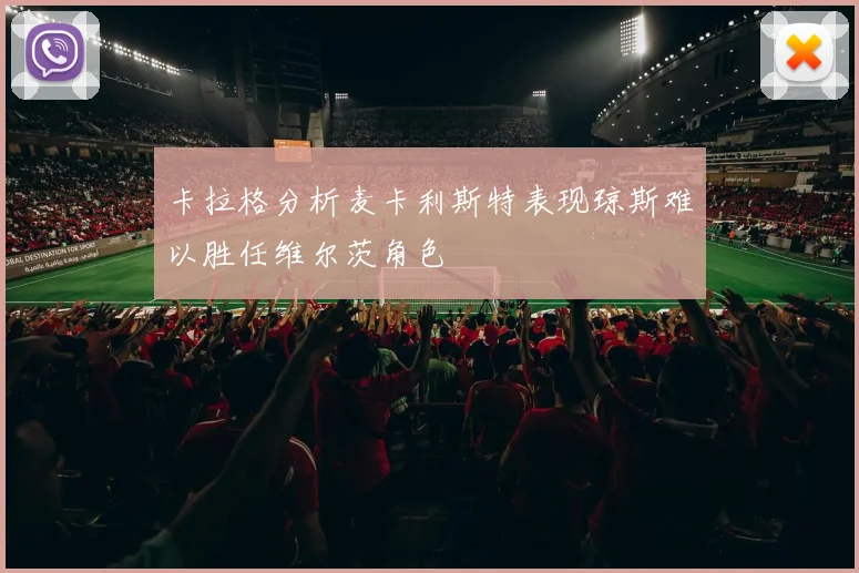 卡拉格分析麦卡利斯特表现琼斯难以胜任维尔茨角色